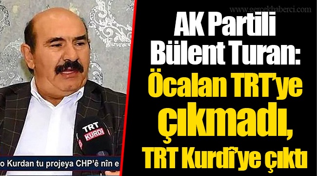 AK Partili Bülent Turan: Öcalan TRT’ye çıkmadı, TRT Kurdî’ye çıktı