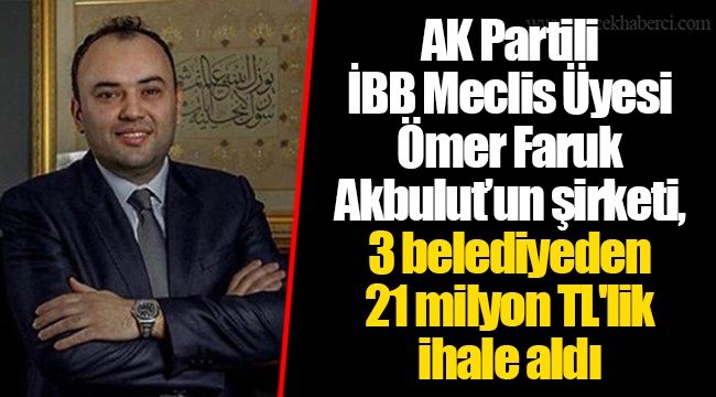 AK Partili İBB Meclis Üyesi Ömer Faruk Akbulut’un şirketi, 3 belediyeden 21 milyon TL'lik ihale aldı