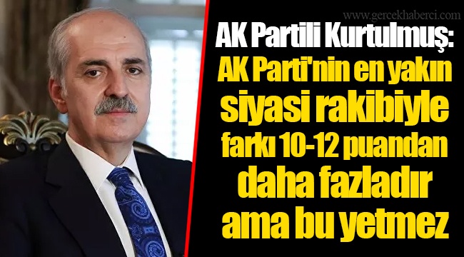 AK Partili Kurtulmuş: AK Parti'nin en yakın siyasi rakibiyle farkı 10-12 puandan daha fazladır ama bu yetmez