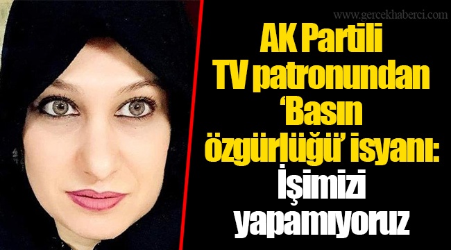 AK Partli TV patronundan ‘Basın özgürlüğü’ isyanı: İşimizi yapamıyoruz