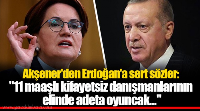Akşener'den Erdoğan'a sert sözler: "11 maaşlı kifayetsiz danışmanlarının elinde adeta oyuncak..."
