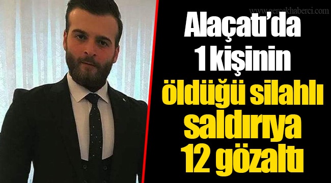 Alaçatı’da 1 kişinin öldüğü silahlı saldırıya 12 gözaltı