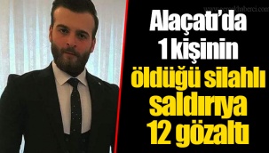 Alaçatı’da 1 kişinin öldüğü silahlı saldırıya 12 gözaltı