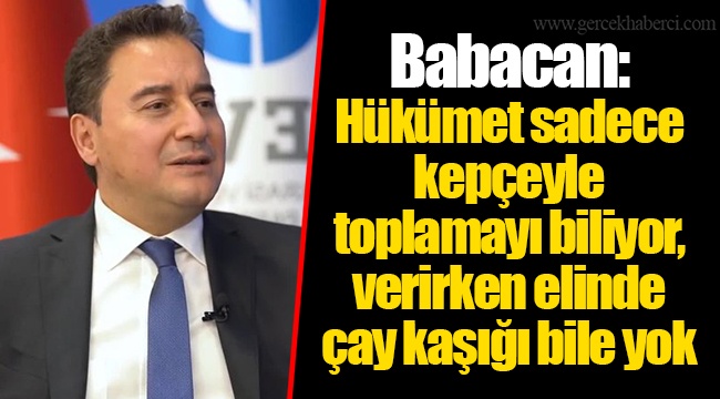 Babacan: Hükümet sadece kepçeyle toplamayı biliyor, verirken elinde çay kaşığı bile yok