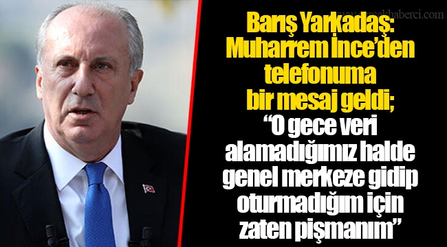 Barış Yarkadaş: Muharrem İnce’den telefonuma bir mesaj geldi; “O gece veri alamadığımız halde genel merkeze gidip oturmadığım için zaten pişmanım”