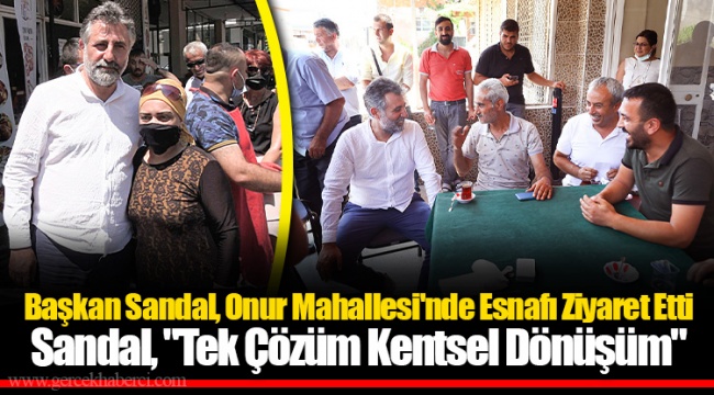 Başkan Sandal, Onur Mahallesi'nde Esnafı Ziyaret Etti Sandal, "Tek Çözüm Kentsel Dönüşüm"