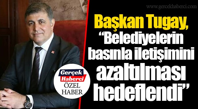 Başkan Tugay, “Belediyelerin basınla iletişimini azaltılması hedeflendi”