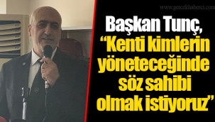 Başkan Tunç, “Kenti kimlerin yöneteceğinde söz sahibi olmak istiyoruz”