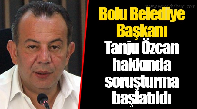 Bolu Belediye Başkanı Tanju Özcan hakkında soruşturma başlatıldı