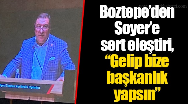 Boztepe’den Soyer’e sert eleştiri, “Gelip bize başkanlık yapsın”