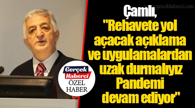 Çamlı,"Rehavete yol açacak açıklama ve uygulamalardan uzak durmalıyız. Pandemi devam ediyor"