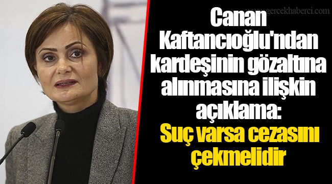 Canan Kaftancıoğlu'ndan kardeşinin gözaltına alınmasına ilişkin açıklama: Suç varsa cezasını çekmelidir