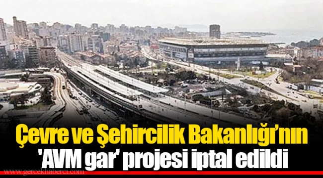 Çevre ve Şehircilik Bakanlığı’nın 'AVM gar' projesi iptal edildi