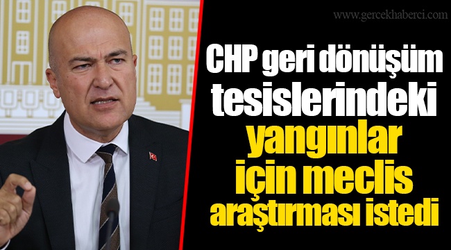 CHP geri dönüşüm tesislerindeki yangınlar için meclis araştırması istedi