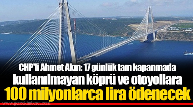 CHP'li Ahmet Akın: 17 günlük tam kapanmada kullanılmayan köprü ve otoyollara 100 milyonlarca lira ödenecek