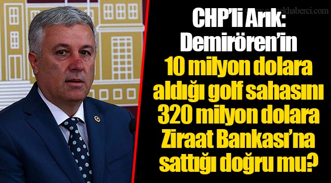 CHP’li Arık: Demirören’in 10 milyon dolara aldığı golf sahasını 320 milyon dolara Ziraat Bankası’na sattığı doğru mu?