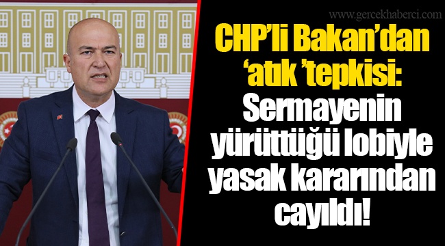 CHP’li Bakan’dan ‘atık ’tepkisi: Sermayenin yürüttüğü lobiyle yasak kararından cayıldı!