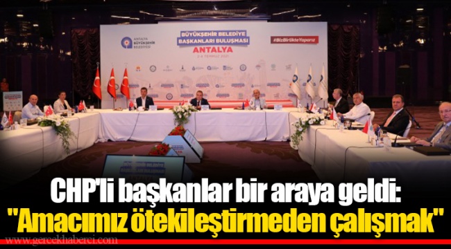 CHP'li başkanlar bir araya geldi: "Amacımız ötekileştirmeden çalışmak"