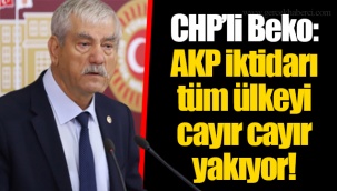 CHP’li Beko: AKP iktidarı tüm ülkeyi cayır cayır yakıyor!