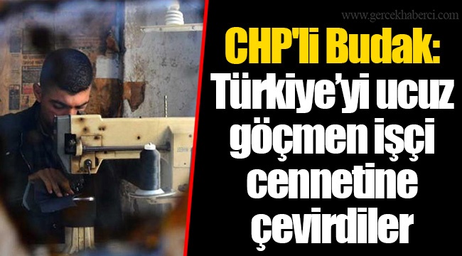 CHP'li Budak: Türkiye’yi ucuz göçmen işçi cennetine çevirdiler