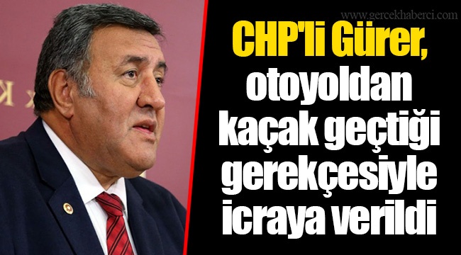 CHP'li Gürer, otoyoldan kaçak geçtiği gerekçesiyle icraya verildi