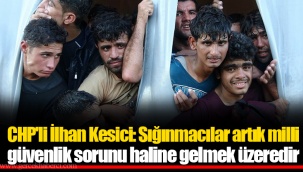 CHP'li İlhan Kesici: Sığınmacılar artık milli güvenlik sorunu haline gelmek üzeredir