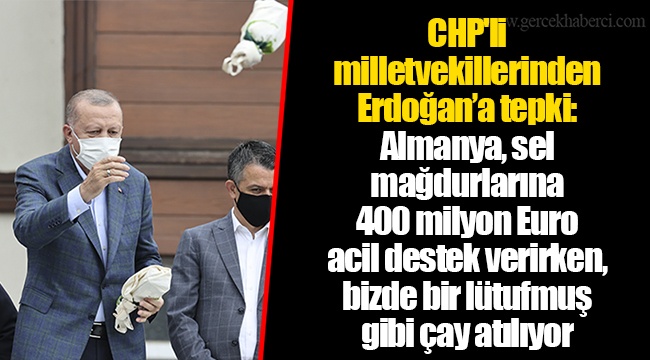 CHP'li milletvekillerinden Erdoğan’a tepki: Almanya, sel mağdurlarına 400 milyon Euro acil destek verirken, bizde bir lütufmuş gibi çay atılıyor
