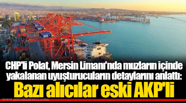CHP'li Polat, Mersin Limanı'nda muzların içinde yakalanan uyuşturucuların detaylarını anlattı: Bazı alıcılar eski AKP'li