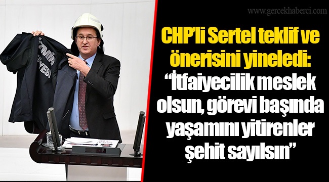 CHP’li Sertel teklif ve önerisini yineledi: “İtfaiyecilik meslek olsun, görevi başında yaşamını yitirenler şehit sayılsın”