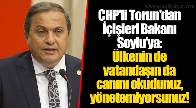 CHP'li Torun'dan İçişleri Bakanı Soylu'ya: Ülkenin de vatandaşın da canını okudunuz, yönetemiyorsunuz!