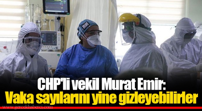 CHP'li vekil Murat Emir: Vaka sayılarını yine gizleyebilirler