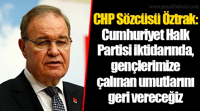 CHP Sözcüsü Öztrak: Cumhuriyet Halk Partisi iktidarında, gençlerimize çalınan umutlarını geri vereceğiz