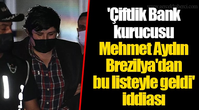 'Çiftlik Bank kurucusu Mehmet Aydın Brezilya'dan bu listeyle geldi' iddiası