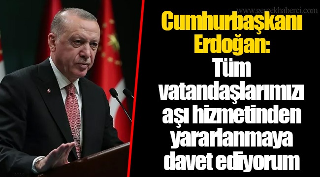 Cumhurbaşkanı Erdoğan: Tüm vatandaşlarımızı aşı hizmetinden yararlanmaya davet ediyorum
