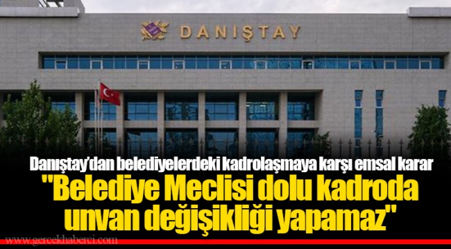 Danıştay’dan belediyelerdeki kadrolaşmaya karşı emsal karar  "Belediye Meclisi dolu kadroda unvan değişikliği yapamaz"
