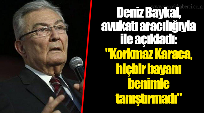 Deniz Baykal, avukatı aracılığıyla ile açıkladı: "Korkmaz Karaca, hiçbir bayanı benimle tanıştırmadı"