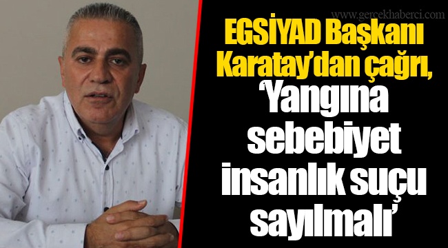 EGSİYAD Başkanı Karatay’dan çağrı, “Yangına sebebiyet insanlık suçu sayılmalı”