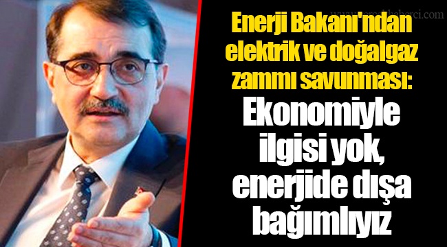 Enerji Bakanı'ndan elektrik ve doğalgaz zammı savunması: Ekonomiyle ilgisi yok, enerjide dışa bağımlıyız