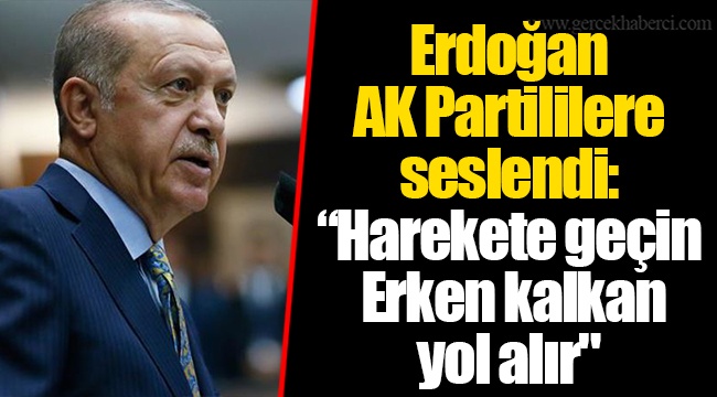 Erdoğan AK Partililere seslendi: “Harekete geçin. Erken kalkan yol alır"