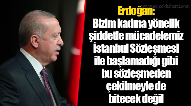 Erdoğan: Bizim kadına yönelik şiddetle mücadelemiz İstanbul Sözleşmesi ile başlamadığı gibi bu sözleşmeden çekilmeyle de bitecek değil