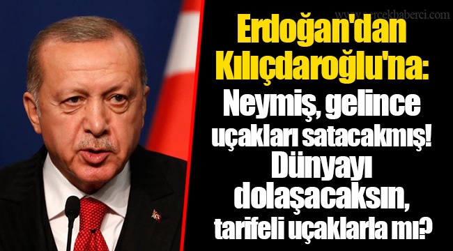 Erdoğan&#039;dan Kılıçdaroğlu&#039;na: Neymiş, gelince uçakları satacakmış! Dünyayı dolaşacaksın, tarifeli uçaklarla mı?