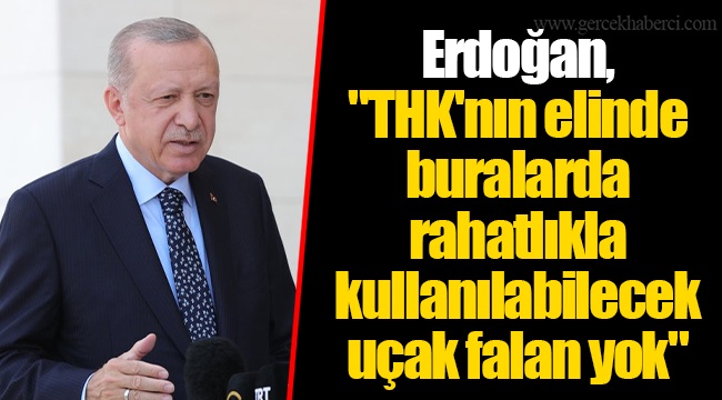 Erdoğan, "THK'nın elinde buralarda rahatlıkla kullanılabilecek uçak falan yok"