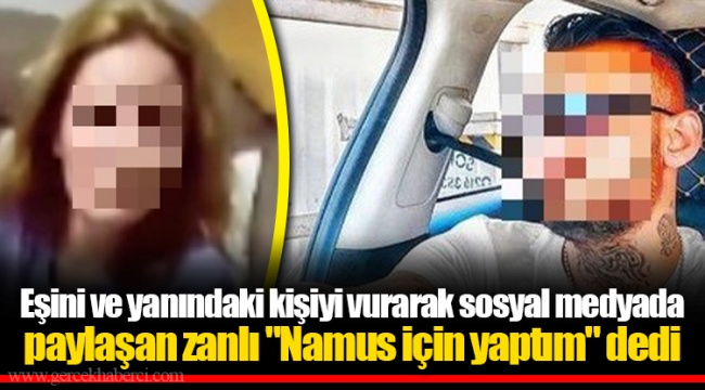 Eşini ve yanındaki kişiyi vurarak sosyal medyada paylaşan zanlı "Namus için yaptım" dedi