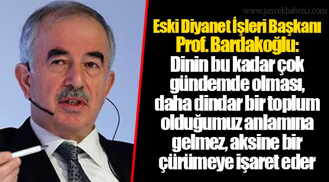 Eski Diyanet İşleri Başkanı Prof. Bardakoğlu: Dinin bu kadar çok gündemde olması, daha dindar bir toplum olduğumuz anlamına gelmez, aksine bir çürümeye işaret eder