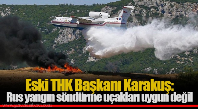 Eski THK Başkanı Karakuş: Rus yangın söndürme uçakları uygun değil