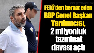 FETÖ'den beraat eden BBP Genel Başkan Yardımcısı, 2 milyonluk tazminat davası açtı