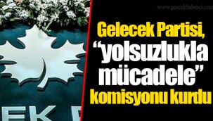 Gelecek Partisi, “yolsuzlukla mücadele” komisyonu kurdu