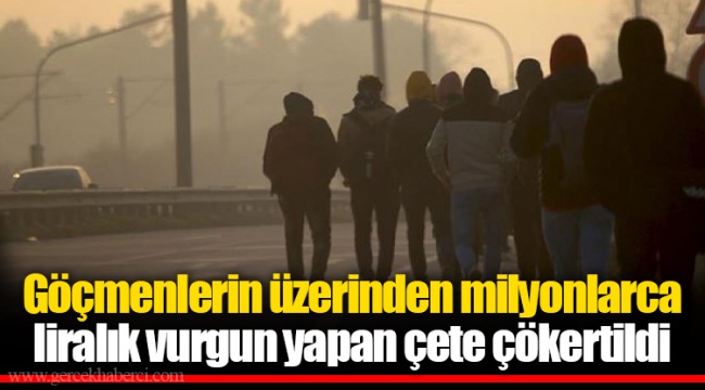Göçmenlerin üzerinden milyonlarca liralık vurgun yapan çete çökertildi