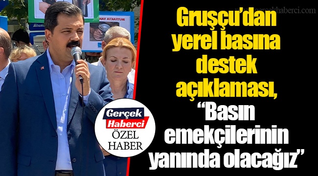 Gruşçu’dan yerel basına destek açıklaması, “Basın emekçilerinin yanında olacağız”