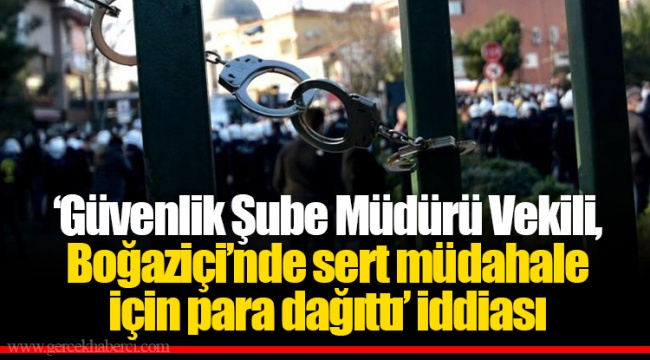 ‘Güvenlik Şube Müdürü Vekili, Boğaziçi’nde sert müdahale için para dağıttı’ iddiası